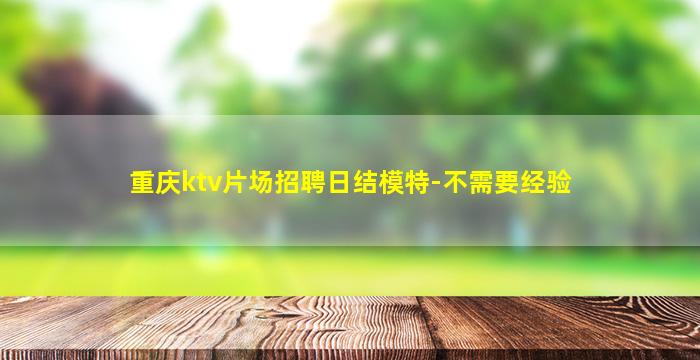 重庆ktv片场招聘日结模特-不需要经验